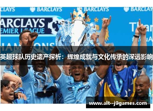 英超球队历史遗产探析：辉煌成就与文化传承的深远影响