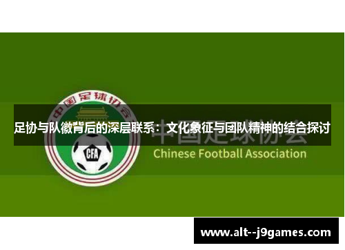 足协与队徽背后的深层联系：文化象征与团队精神的结合探讨