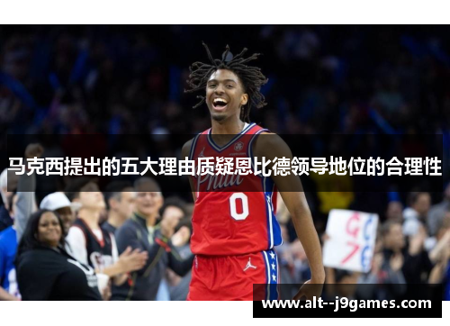 马克西提出的五大理由质疑恩比德领导地位的合理性