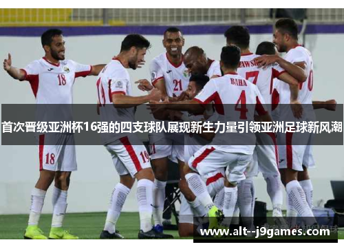 首次晋级亚洲杯16强的四支球队展现新生力量引领亚洲足球新风潮