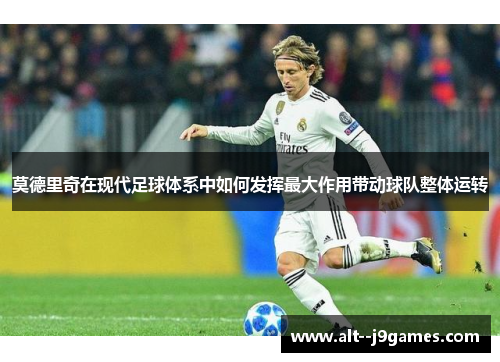 莫德里奇在现代足球体系中如何发挥最大作用带动球队整体运转