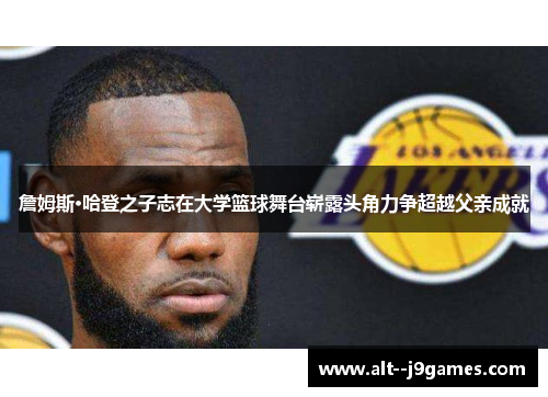 詹姆斯·哈登之子志在大学篮球舞台崭露头角力争超越父亲成就