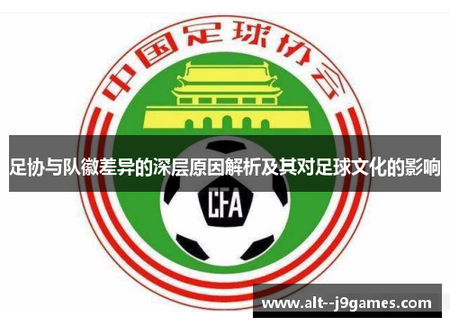 足协与队徽差异的深层原因解析及其对足球文化的影响 足协与队徽差异的深层原因解析及其对足球文化的影响