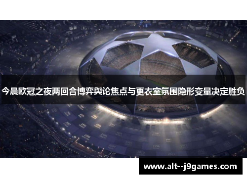 今晨欧冠之夜两回合博弈舆论焦点与更衣室氛围隐形变量决定胜负