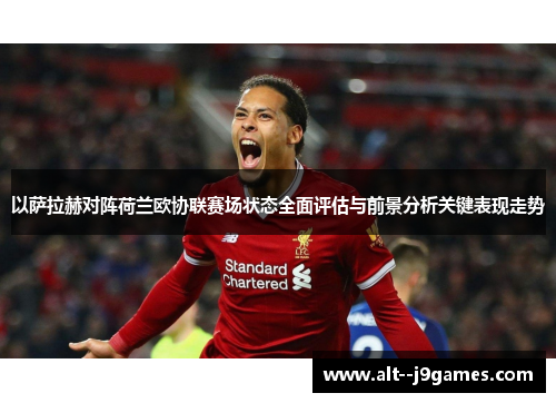 以萨拉赫对阵荷兰欧协联赛场状态全面评估与前景分析关键表现走势