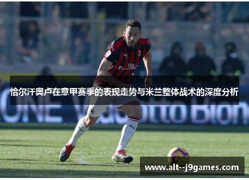 恰尔汗奥卢在意甲赛季的表现走势与米兰整体战术的深度分析 恰尔汗奥卢在意甲赛季的表现走势与米兰整体战术的深度分析