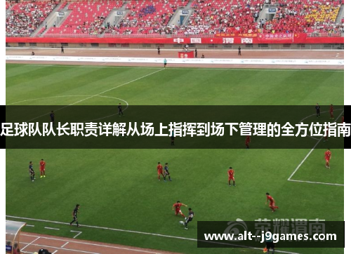 足球队队长职责详解从场上指挥到场下管理的全方位指南