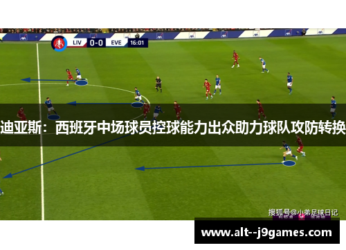 迪亚斯:西班牙中场球员控球能力出众助力球队攻防转换 迪亚斯:西班牙中场球员控球能力出众助力球队攻防转换