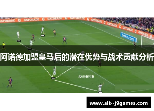 阿诺德加盟皇马后的潜在优势与战术贡献分析 阿诺德加盟皇马后的潜在优势与战术贡献分析