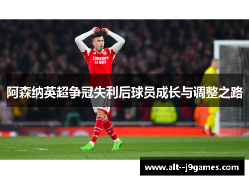 阿森纳英超争冠失利后球员成长与调整之路 阿森纳英超争冠失利后球员成长与调整之路