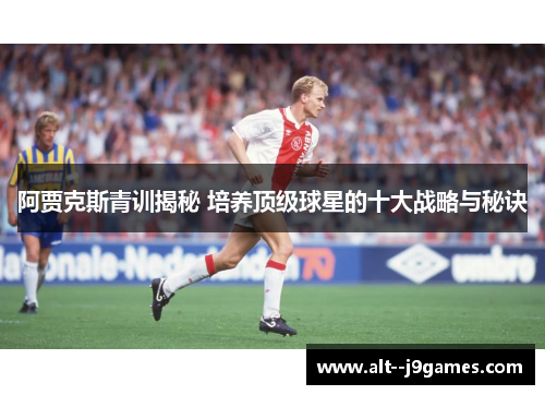 阿贾克斯青训揭秘 培养顶级球星的十大战略与秘诀 阿贾克斯青训揭秘 培养顶级球星的十大战略与秘诀