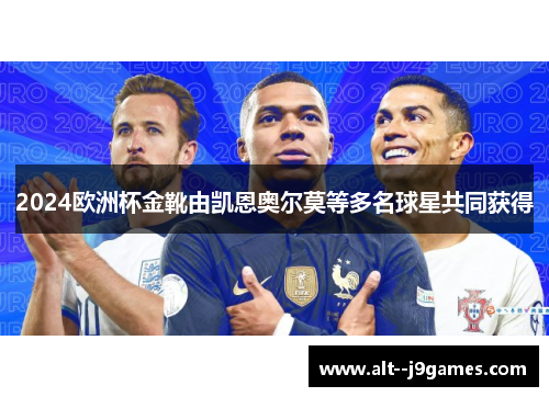 2024欧洲杯金靴由凯恩奥尔莫等多名球星共同获得 2024欧洲杯金靴由凯恩奥尔莫等多名球星共同获得