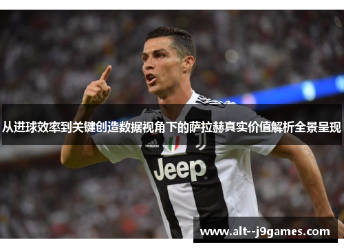 从进球效率到关键创造数据视角下的萨拉赫真实价值解析全景呈现 从进球效率到关键创造数据视角下的萨拉赫真实价值解析全景呈现