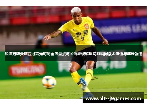 加维对阵曼城亚冠高光时刻全面盘点与关键表现解析精彩瞬间战术价值与成长轨迹 加维对阵曼城亚冠高光时刻全面盘点与关键表现解析精彩瞬间战术价值与成长轨迹