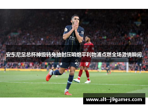 安东尼足总杯神级转身抽射压哨绝平利物浦点燃全场激情瞬间