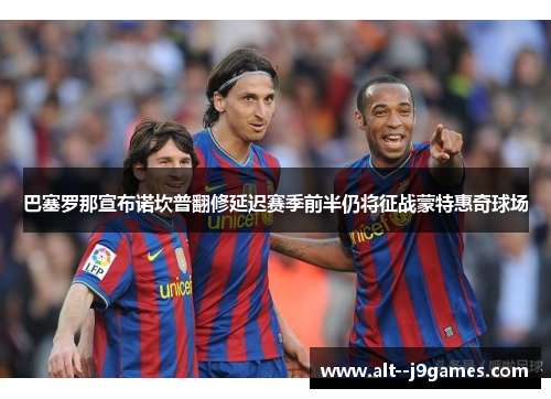 巴塞罗那宣布诺坎普翻修延迟赛季前半仍将征战蒙特惠奇球场 巴塞罗那宣布诺坎普翻修延迟赛季前半仍将征战蒙特惠奇球场