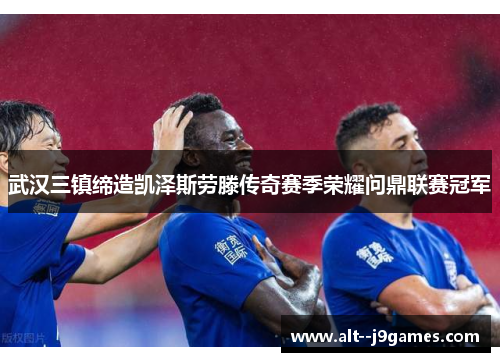 武汉三镇缔造凯泽斯劳滕传奇赛季荣耀问鼎联赛冠军