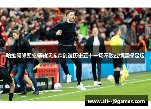 哈维阿隆索率领勒沃库森创造历史五十一场不败战绩震撼足坛