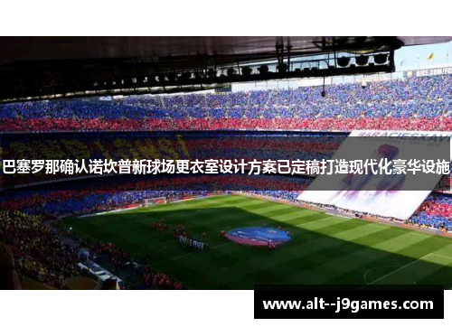 巴塞罗那确认诺坎普新球场更衣室设计方案已定稿打造现代化豪华设施