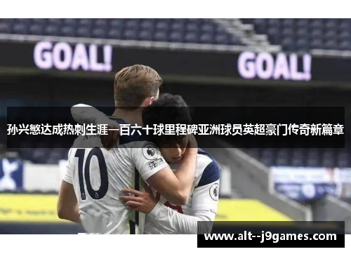 孙兴慜达成热刺生涯一百六十球里程碑亚洲球员英超豪门传奇新篇章 孙兴慜达成热刺生涯一百六十球里程碑亚洲球员英超豪门传奇新篇章