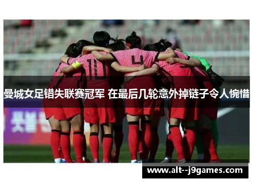 曼城女足错失联赛冠军 在最后几轮意外掉链子令人惋惜 曼城女足错失联赛冠军 在最后几轮意外掉链子令人惋惜